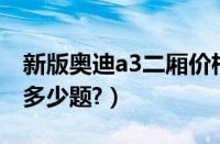 新版奥迪a3二厢价格多少?（新版驾考科目四多少题?）