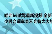 哈弗h6试驾最新视频 全新（h6试驾如果买哈佛h6试驾车多少钱合适车会不会有太大的毛病）