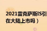 2021雷克萨斯IS引进国内（雷克萨斯IS确定在大陆上市吗）