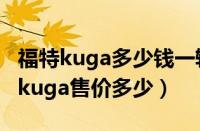 福特kuga多少钱一辆（福特kuga多少钱福特kuga售价多少）