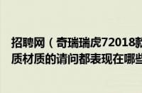 招聘网（奇瑞瑞虎72018款我看介绍上说2018款瑞虎7是皮质材质的请问都表现在哪些地方啊）