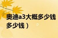 奥迪a3大概多少钱（奥迪A3一般保养一次要多少钱）