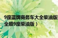 9座蓝牌商务车大全柴油版那个品牌好（全顺9座商务车江淮全顺9座柴油版）