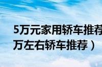 5万元家用轿车推荐（五万左右的家用轿车5万左右轿车推荐）