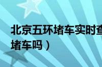 北京五环堵车实时查询（五环堵车5环的车辆堵车吗）