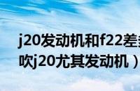 j20发动机和f22差多少（为什么这么多人尬吹j20尤其发动机）