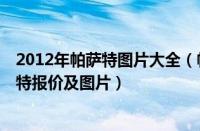 2012年帕萨特图片大全（帕萨特2012款报价新款12年帕萨特报价及图片）