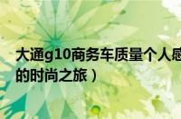 大通g10商务车质量个人感受（理想的商务车上汽大通G10的时尚之旅）