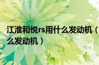 江淮和悦rs用什么发动机（和悦rs发动机江淮和悦RS15是什么发动机）