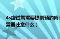 4s店试驾需要提前预约吗?（新车试驾需要预约吗新车试驾需要注意什么）