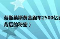 劳斯莱斯黄金跑车2500亿真的值得买吗（专家解读奢华品牌背后的秘密）