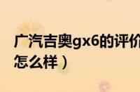 广汽吉奥gx6的评价（吉奥gx6广汽吉奥GX6怎么样）