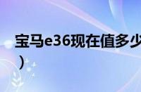 宝马e36现在值多少钱（宝马e36是哪个车型）