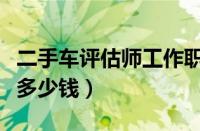 二手车评估师工作职责（二手车评估师工资有多少钱）