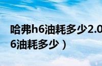 哈弗h6油耗多少2.0t一公里要多少钱（哈弗h6油耗多少）