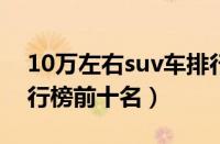 10万左右suv车排行榜（10万以内的SUV排行榜前十名）