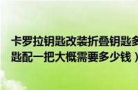 卡罗拉钥匙改装折叠钥匙多少钱（卡罗拉钥匙改装卡罗拉钥匙配一把大概需要多少钱）