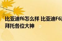 比亚迪f6怎么样 比亚迪F6质量到底怎么样  最好是买过的来拜托各位大神