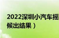 2022深圳小汽车摇号时间（深圳摇号什么时候出结果）