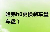 哈弗h6更换刹车盘（长城哈弗h6怎么改装刹车盘）