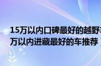 15万以内口碑最好的越野车车（15万以内的越野车盘点15万以内进藏最好的车推荐）