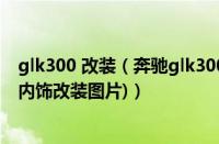 glk300 改装（奔驰glk300改装底盘升高(11年奔驰glk300内饰改装图片)）