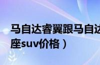 马自达睿翼跟马自达6是什么区别（马自达七座suv价格）