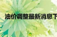 油价调整最新消息下周（油价下周或上涨）