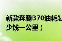 新款奔腾B70油耗怎么样（奔腾B70油耗是多少钱一公里）