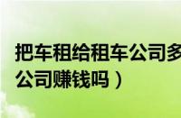 把车租给租车公司多少钱一个月（车子放租车公司赚钱吗）