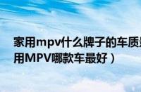 家用mpv什么牌子的车质量好（家用MPV排行榜前十名家用MPV哪款车最好）