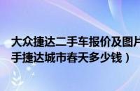 大众捷达二手车报价及图片（二手捷达春天报价现在一辆二手捷达城市春天多少钱）