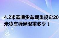 4.2米蓝牌货车载重规定2020（4.2蓝牌货车2021新规定4.2米货车绿通限重多少）