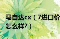 马自达cx（7进口价格多少钱?及马自达cx及7怎么样?）