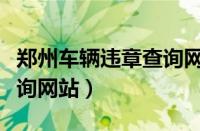 郑州车辆违章查询网站官网（郑州车辆违章查询网站）