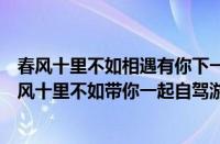 春风十里不如相遇有你下一句是（汽车之家曦哥行摄记：春风十里不如带你一起自驾游）