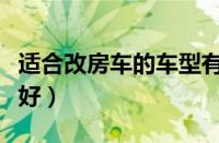 适合改房车的车型有哪些（什么车改装房车最好）