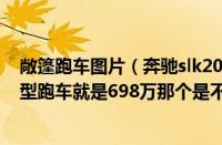 敞篷跑车图片（奔驰slk200敞篷跑车奔驰SLK200豪华运动型跑车就是698万那个是不是硬敞篷的而）