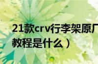 21款crv行李架原厂款安装（crv行李架安装教程是什么）