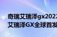 奇瑞艾瑞泽gx2022款（奇瑞全新轿车2018艾瑞泽GX全球首发）