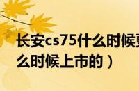 长安cs75什么时候更换防冻液（长安cs75什么时候上市的）