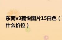 东南v3菱悦图片15白色（东南v3菱悦多少钱东南v3凌悦在什么价位）