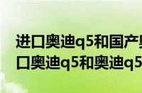 进口奥迪q5和国产奥迪q5区别（如何区分进口奥迪q5和奥迪q5）