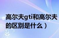 高尔夫gti和高尔夫（大众高尔夫gti与高尔夫的区别是什么）