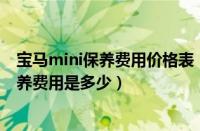 宝马mini保养费用价格表（宝马mini保养费用宝马MINI保养费用是多少）