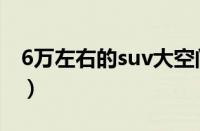 6万左右的suv大空间（6万左右的suv有哪些）