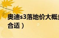 奥迪s3落地价大概多少（奥迪s3裸车价多少合适）