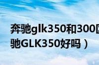 奔驰glk350和300区别（进口奔驰glk350奔驰GLK350好吗）