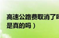 高速公路费取消了吗?（高速公路过路费取消是真的吗）