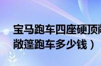 宝马跑车四座硬顶敞篷多少钱（宝马z4报价敞篷跑车多少钱）